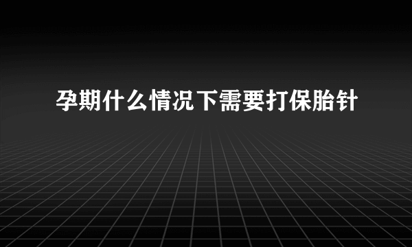 孕期什么情况下需要打保胎针