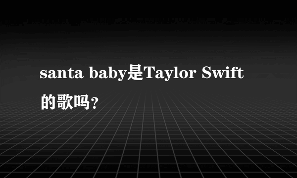 santa baby是Taylor Swift的歌吗？