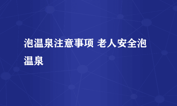 泡温泉注意事项 老人安全泡温泉