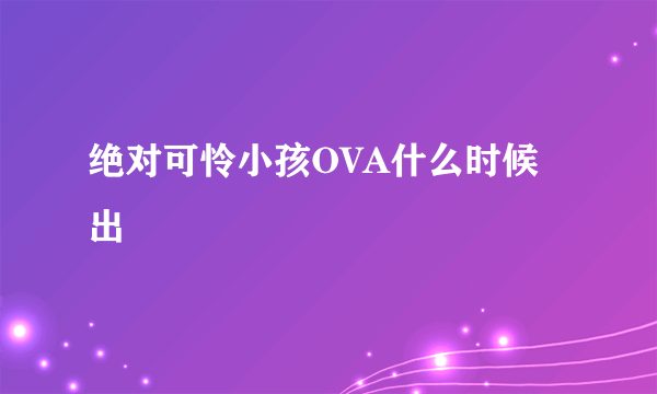 绝对可怜小孩OVA什么时候出