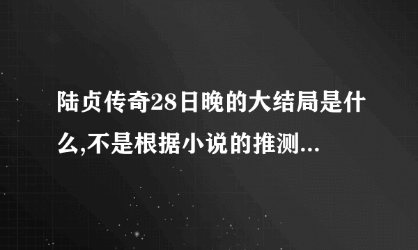 陆贞传奇28日晚的大结局是什么,不是根据小说的推测，看到的亲赶紧告诉我啊！！！