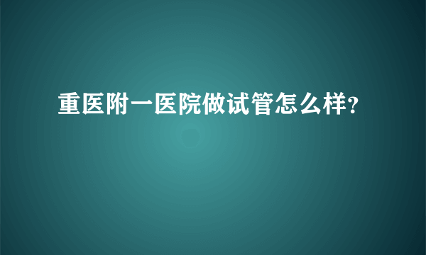 重医附一医院做试管怎么样？