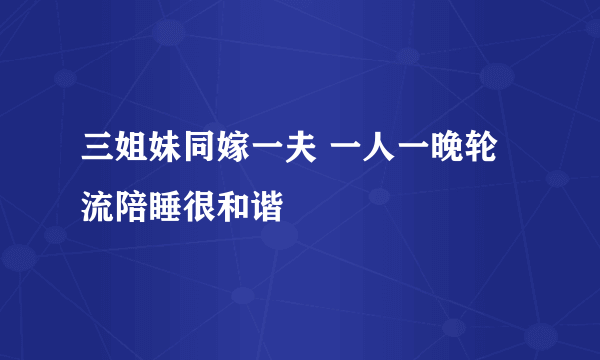 三姐妹同嫁一夫 一人一晚轮流陪睡很和谐