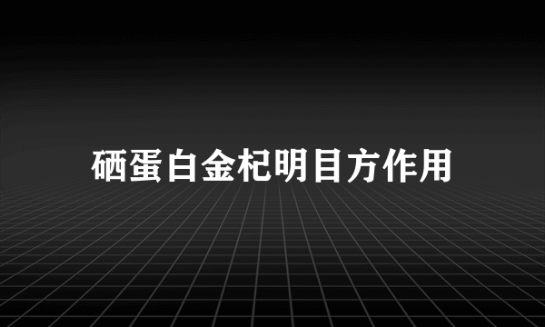 硒蛋白金杞明目方作用