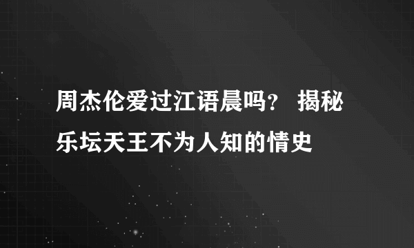 周杰伦爱过江语晨吗？ 揭秘乐坛天王不为人知的情史