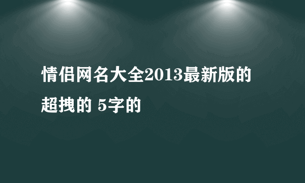 情侣网名大全2013最新版的 超拽的 5字的