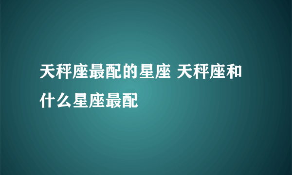 天秤座最配的星座 天秤座和什么星座最配