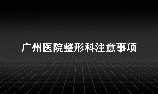 广州医院整形科注意事项