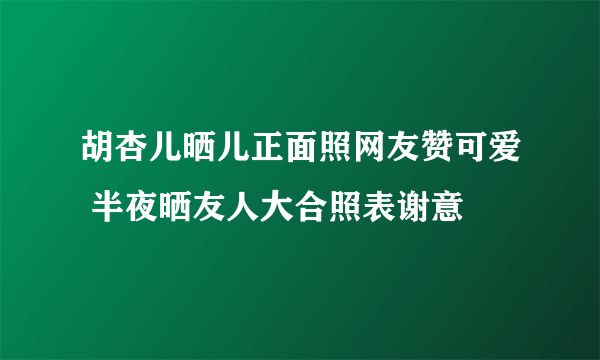 胡杏儿晒儿正面照网友赞可爱 半夜晒友人大合照表谢意