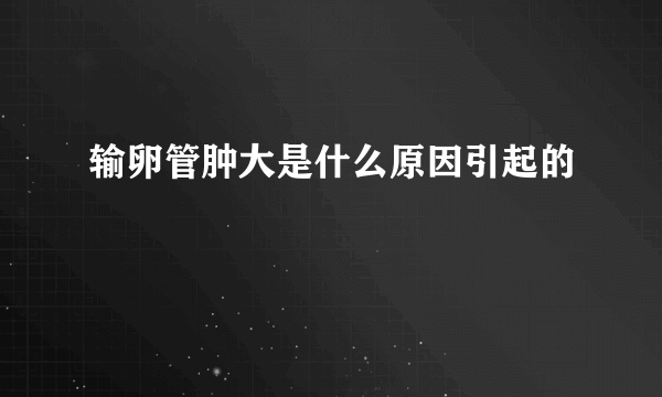 输卵管肿大是什么原因引起的