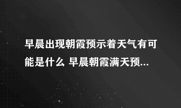 早晨出现朝霞预示着天气有可能是什么 早晨朝霞满天预示着天要怎样