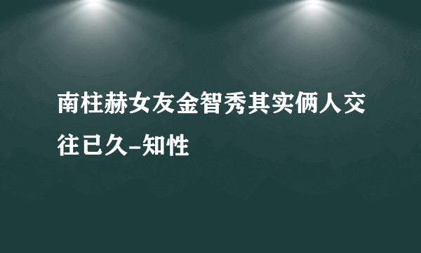 南柱赫女友金智秀其实俩人交往已久-知性