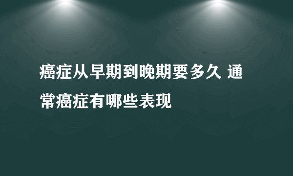 癌症从早期到晚期要多久 通常癌症有哪些表现