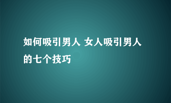 如何吸引男人 女人吸引男人的七个技巧