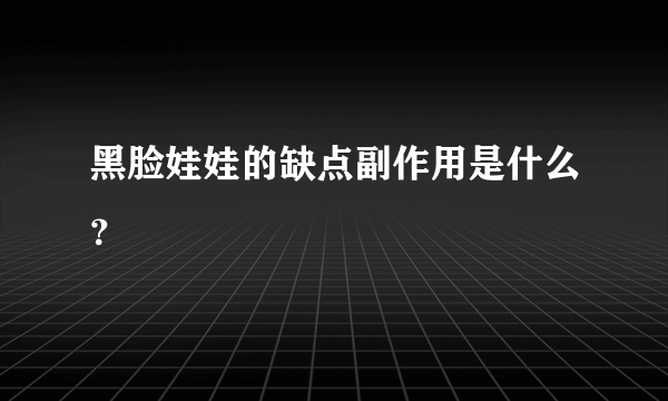 黑脸娃娃的缺点副作用是什么？