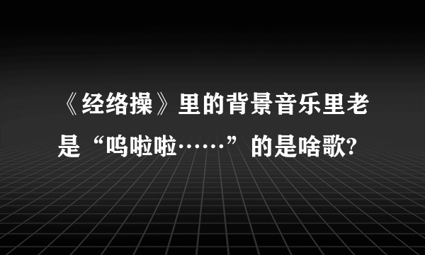 《经络操》里的背景音乐里老是“呜啦啦……”的是啥歌?