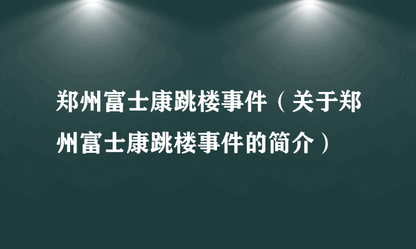 郑州富士康跳楼事件（关于郑州富士康跳楼事件的简介）