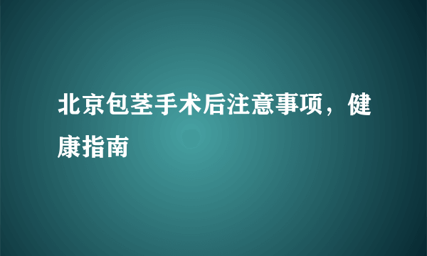 北京包茎手术后注意事项，健康指南