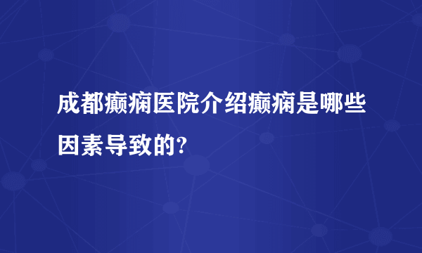 成都癫痫医院介绍癫痫是哪些因素导致的?