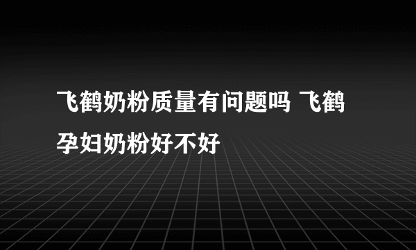 飞鹤奶粉质量有问题吗 飞鹤孕妇奶粉好不好