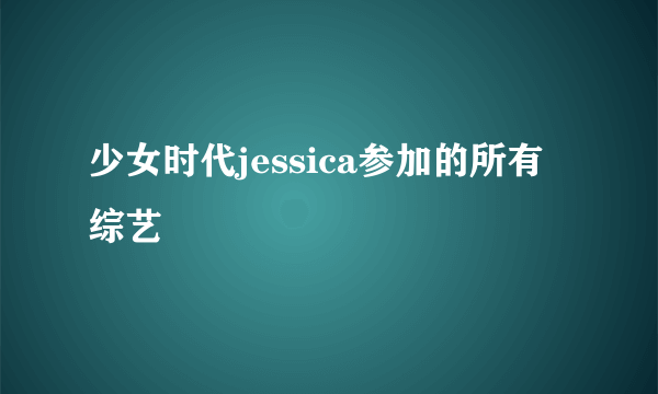 少女时代jessica参加的所有综艺