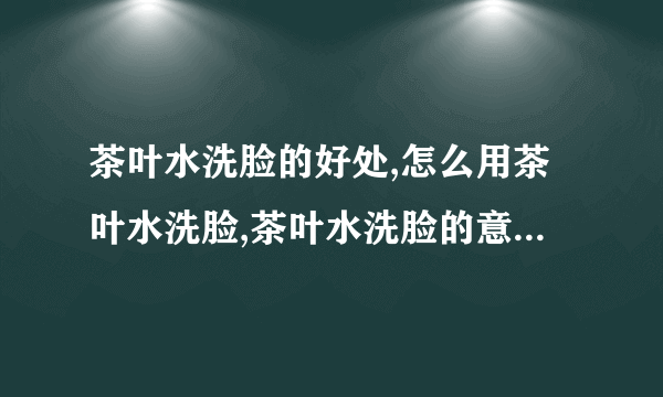 茶叶水洗脸的好处,怎么用茶叶水洗脸,茶叶水洗脸的意事项,用什么洗脸最最适合