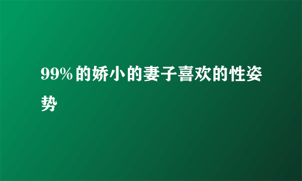 99%的娇小的妻子喜欢的性姿势