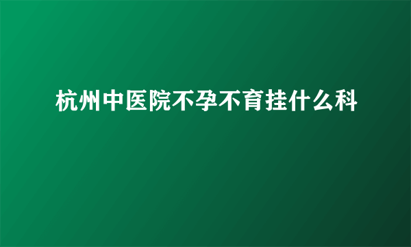 杭州中医院不孕不育挂什么科