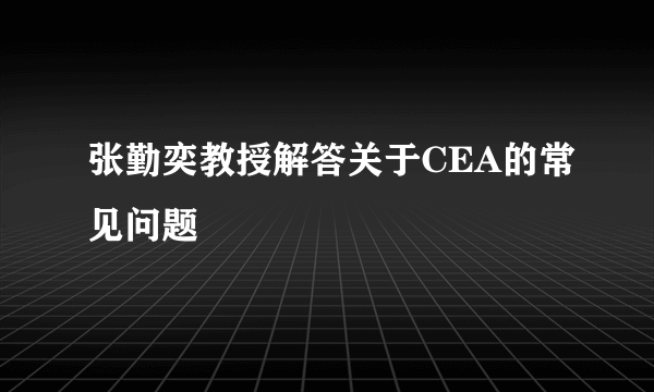 张勤奕教授解答关于CEA的常见问题