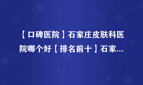 【口碑医院】石家庄皮肤科医院哪个好【排名前十】石家庄祛痘好的医院是哪家【评价】