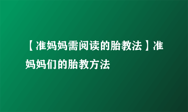 【准妈妈需阅读的胎教法】准妈妈们的胎教方法