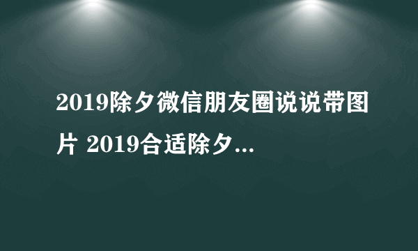 2019除夕微信朋友圈说说带图片 2019合适除夕夜发的说说