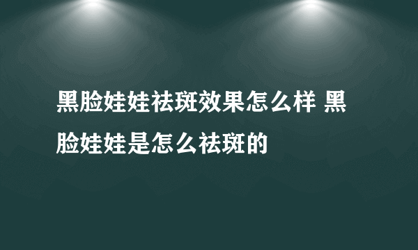 黑脸娃娃祛斑效果怎么样 黑脸娃娃是怎么祛斑的