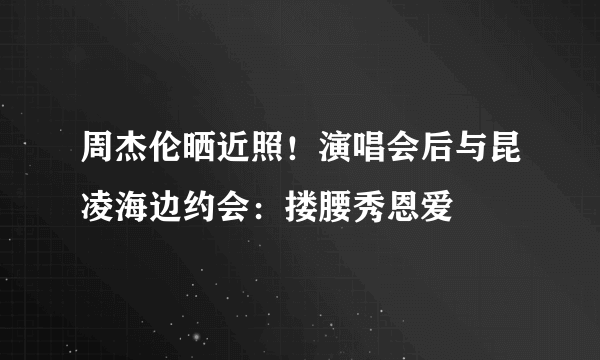 周杰伦晒近照！演唱会后与昆凌海边约会：搂腰秀恩爱