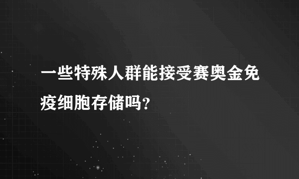 一些特殊人群能接受赛奥金免疫细胞存储吗？