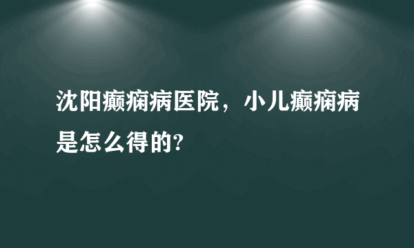 沈阳癫痫病医院，小儿癫痫病是怎么得的?