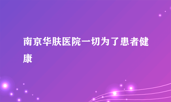 南京华肤医院一切为了患者健康