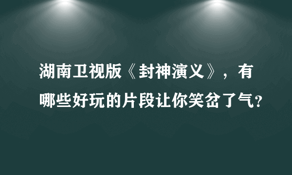 湖南卫视版《封神演义》，有哪些好玩的片段让你笑岔了气？