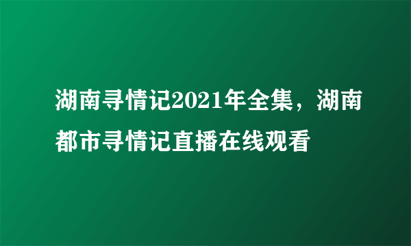 湖南寻情记2021年全集，湖南都市寻情记直播在线观看