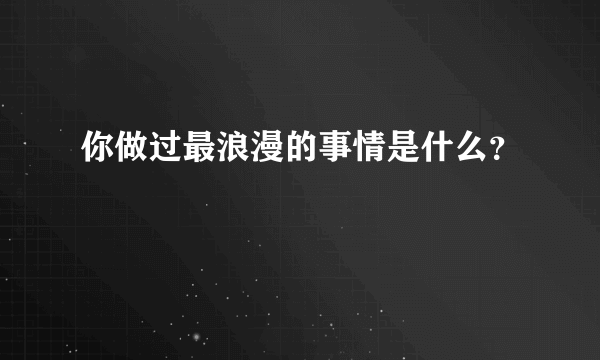 你做过最浪漫的事情是什么？