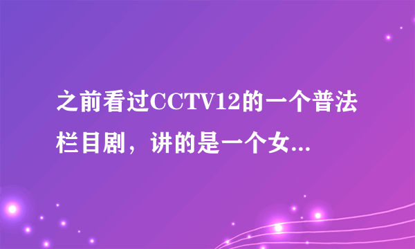 之前看过CCTV12的一个普法栏目剧，讲的是一个女孩大学毕业，在大学有了