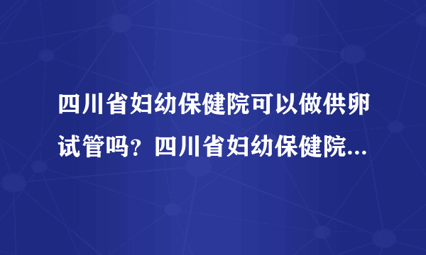 四川省妇幼保健院可以做供卵试管吗？四川省妇幼保健院怎么样？