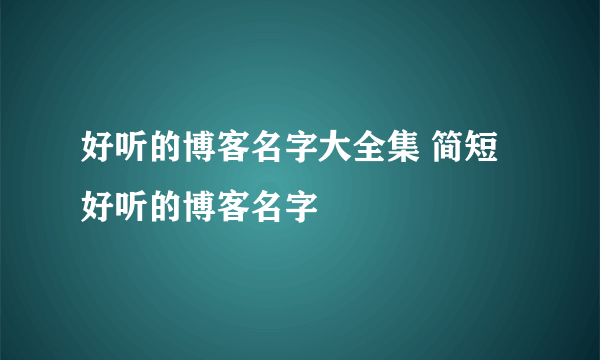 好听的博客名字大全集 简短好听的博客名字