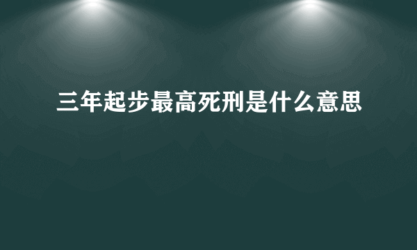 三年起步最高死刑是什么意思