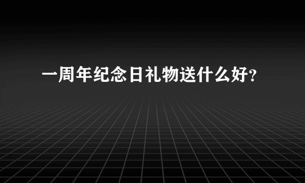 一周年纪念日礼物送什么好？