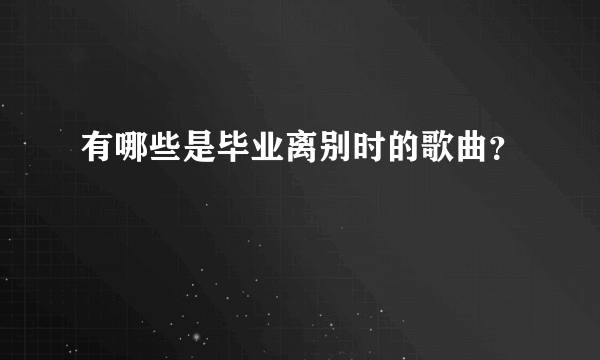 有哪些是毕业离别时的歌曲？