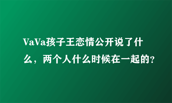 VaVa孩子王恋情公开说了什么，两个人什么时候在一起的？