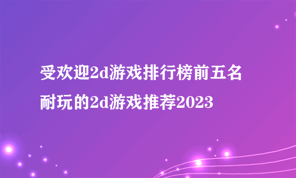 受欢迎2d游戏排行榜前五名 耐玩的2d游戏推荐2023