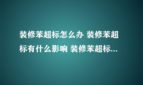 装修苯超标怎么办 装修苯超标有什么影响 装修苯超标是什么气味