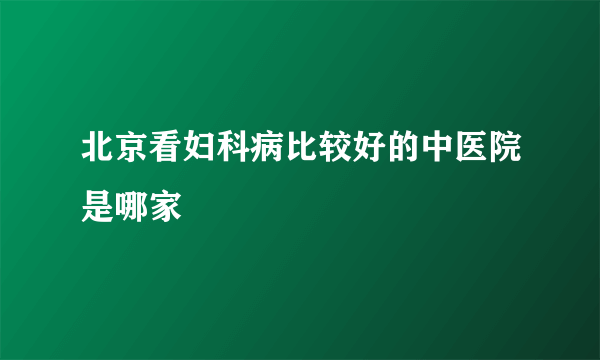 北京看妇科病比较好的中医院是哪家